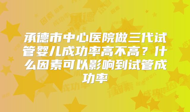 承德市中心医院做三代试管婴儿成功率高不高?什么因素可以影响到试管成功率