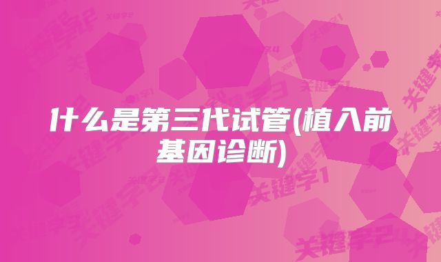 什么是第三代试管(植入前基因诊断)