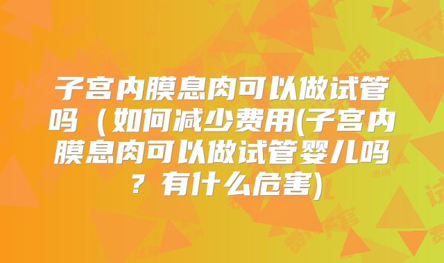子宫内膜息肉可以做试管吗（如何减少费用(子宫内膜息肉可以做试管婴儿吗？有什么危害)