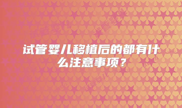 试管婴儿移植后的都有什么注意事项?