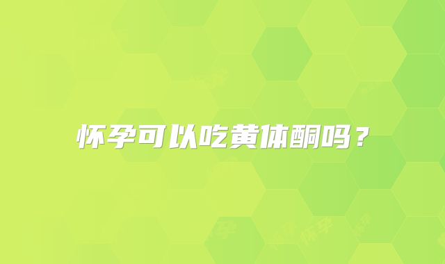 怀孕可以吃黄体酮吗？