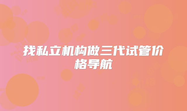 找私立机构做三代试管价格导航