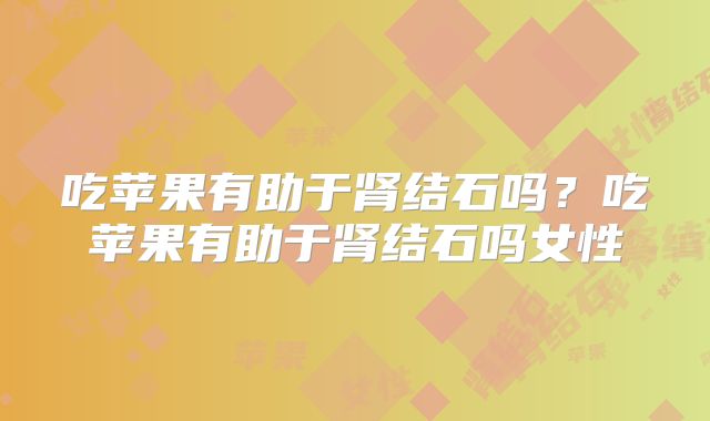 吃苹果有助于肾结石吗?吃苹果有助于肾结石吗女性