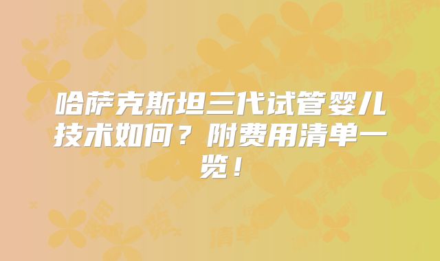 哈萨克斯坦三代试管婴儿技术如何?附费用清单一览!