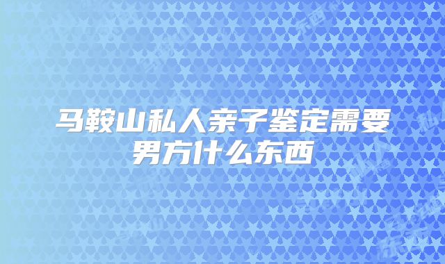 马鞍山私人亲子鉴定需要男方什么东西