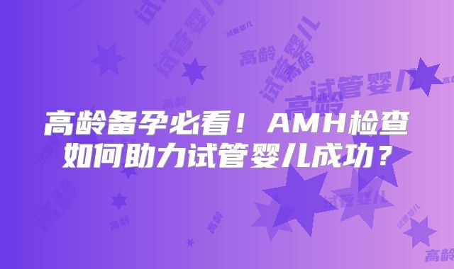 高龄备孕必看！AMH检查如何助力试管婴儿成功？