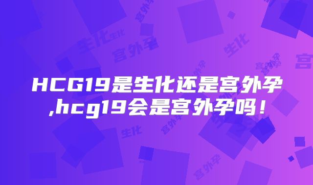 HCG19是生化还是宫外孕,hcg19会是宫外孕吗!