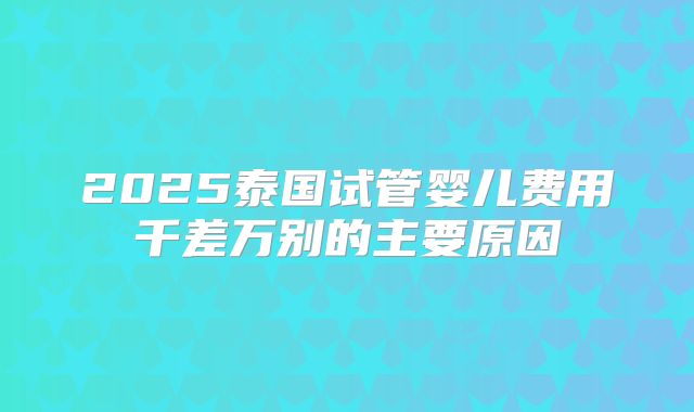 2025泰国试管婴儿费用千差万别的主要原因