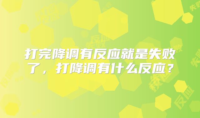 打完降调有反应就是失败了,打降调有什么反应?