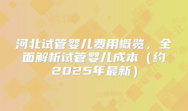 河北试管婴儿费用概览，全面解析试管婴儿成本（约2025年最新）