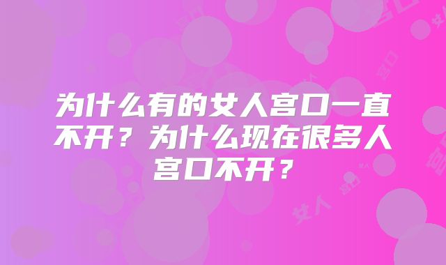 为什么有的女人宫口一直不开？为什么现在很多人宫口不开？
