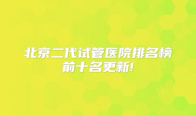 北京二代试管医院排名榜前十名更新!