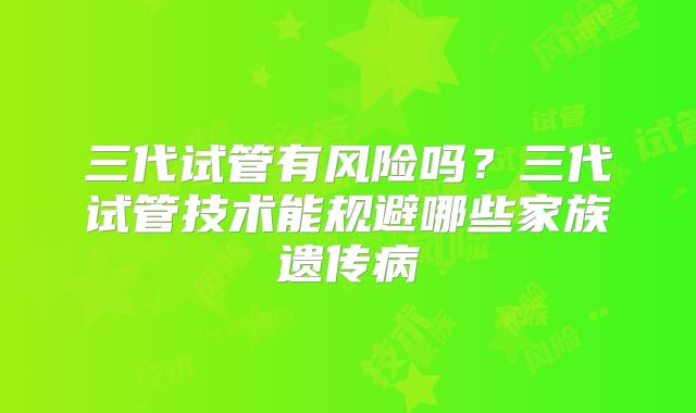 三代试管有风险吗？三代试管技术能规避哪些家族遗传病