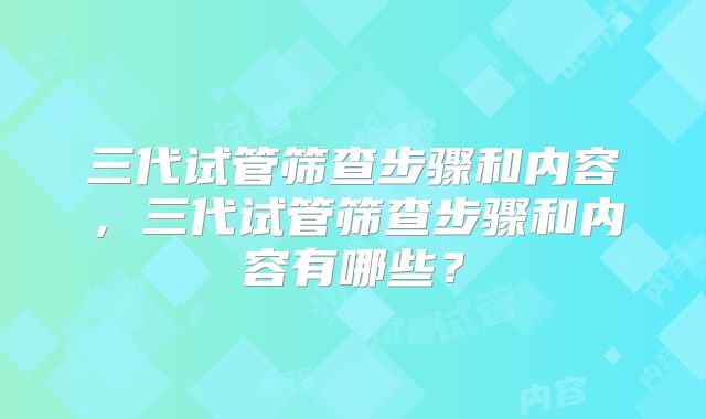三代试管筛查步骤和内容，三代试管筛查步骤和内容有哪些？