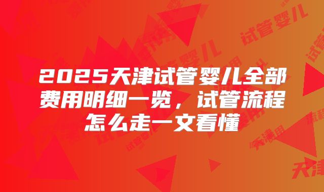 2025天津试管婴儿全部费用明细一览，试管流程怎么走一文看懂