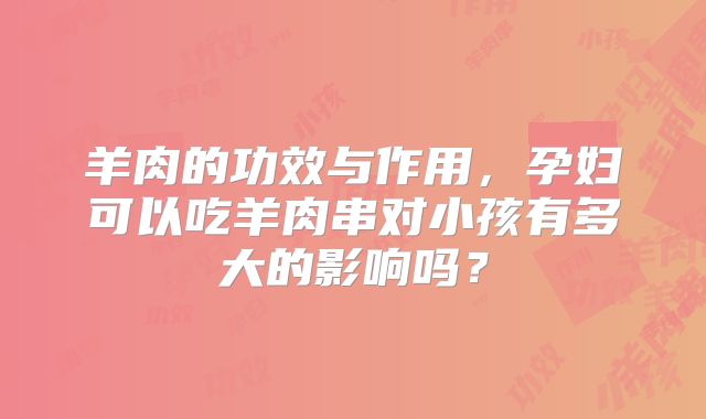 羊肉的功效与作用,孕妇可以吃羊肉串对小孩有多大的影响吗?