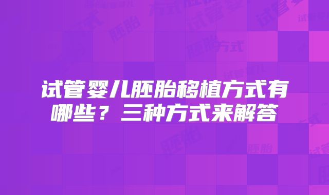 试管婴儿胚胎移植方式有哪些？三种方式来解答