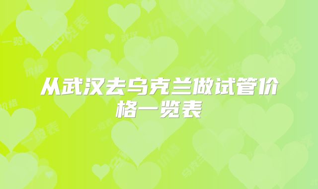 从武汉去乌克兰做试管价格一览表