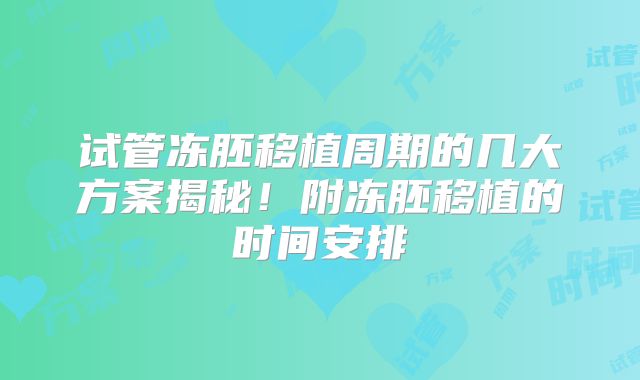 试管冻胚移植周期的几大方案揭秘！附冻胚移植的时间安排