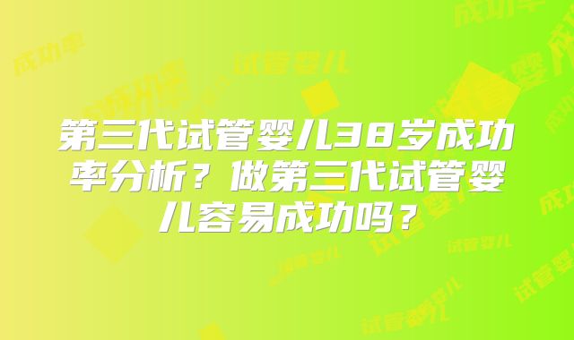 第三代试管婴儿38岁成功率分析?做第三代试管婴儿容易成功吗?