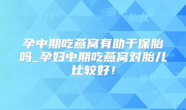 孕中期吃燕窝有助于保胎吗_孕妇中期吃燕窝对胎儿比较好！