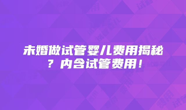 未婚做试管婴儿费用揭秘?内含试管费用!