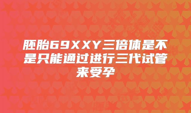 胚胎69XXY三倍体是不是只能通过进行三代试管来受孕