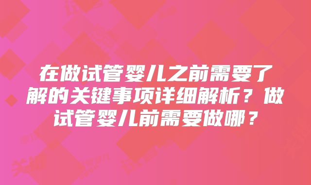 在做试管婴儿之前需要了解的关键事项详细解析?做试管婴儿前需要做哪?