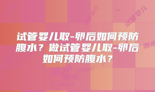 试管婴儿取-卵后如何预防腹水?做试管婴儿取-卵后如何预防腹水?