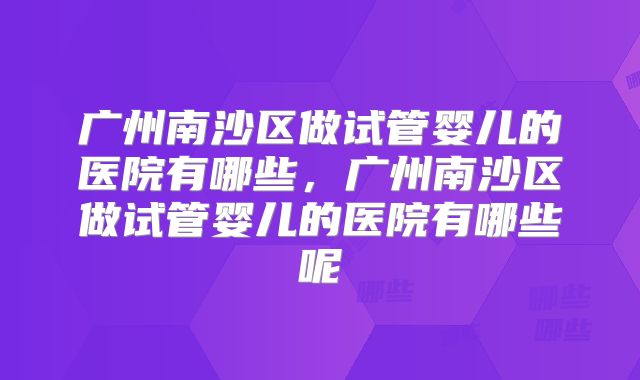 广州南沙区做试管婴儿的医院有哪些，广州南沙区做试管婴儿的医院有哪些呢