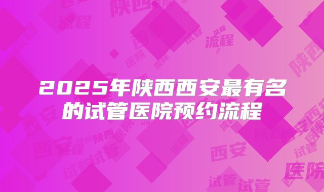 2025年陕西西安最有名的试管医院预约流程