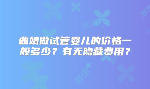 曲靖做试管婴儿的价格一般多少？有无隐藏费用？
