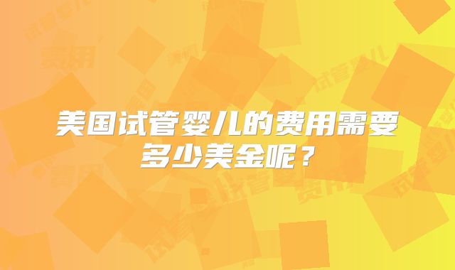 美国试管婴儿的费用需要多少美金呢?