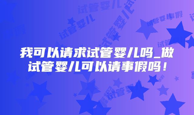 我可以请求试管婴儿吗_做试管婴儿可以请事假吗!
