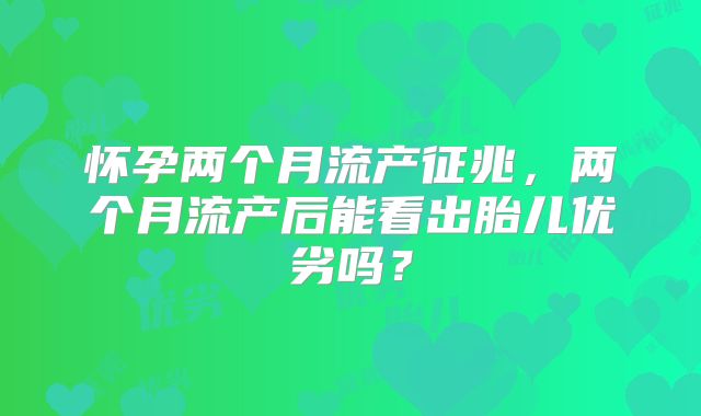怀孕两个月流产征兆，两个月流产后能看出胎儿优劣吗？