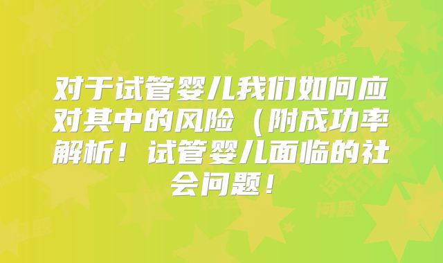 对于试管婴儿我们如何应对其中的风险（附成功率解析！试管婴儿面临的社会问题！