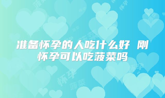 准备怀孕的人吃什么好 刚怀孕可以吃菠菜吗