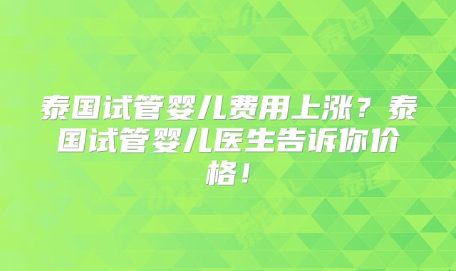泰国试管婴儿费用上涨？泰国试管婴儿医生告诉你价格！