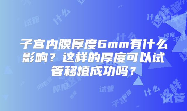 子宫内膜厚度6mm有什么影响？这样的厚度可以试管移植成功吗？