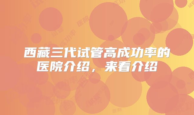 西藏三代试管高成功率的医院介绍，来看介绍