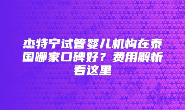 杰特宁试管婴儿机构在泰国哪家口碑好？费用解析看这里