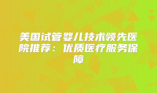 美国试管婴儿技术领先医院推荐：优质医疗服务保障