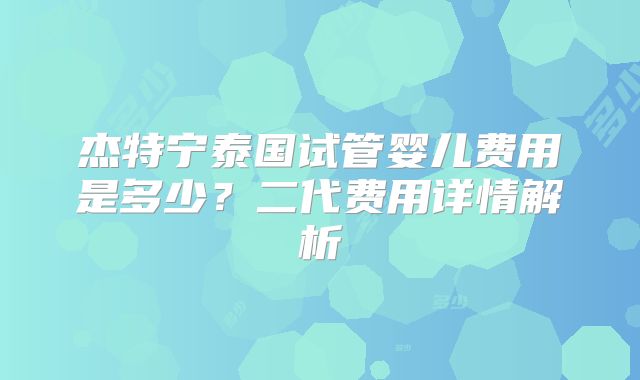 杰特宁泰国试管婴儿费用是多少？二代费用详情解析