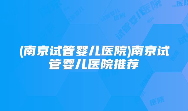 (南京试管婴儿医院)南京试管婴儿医院推荐