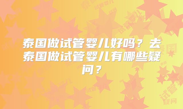 泰国做试管婴儿好吗？去泰国做试管婴儿有哪些疑问？