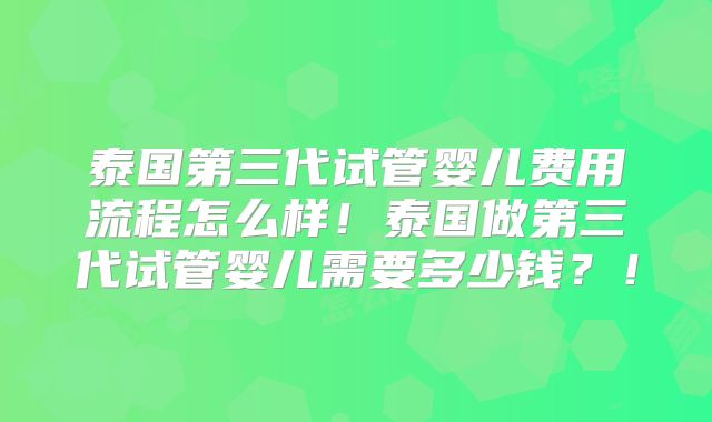 泰国第三代试管婴儿费用流程怎么样!泰国做第三代试管婴儿需要多少钱?!