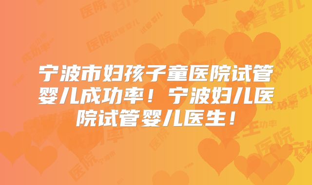 宁波市妇孩子童医院试管婴儿成功率！宁波妇儿医院试管婴儿医生！