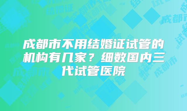 成都市不用结婚证试管的机构有几家?细数国内三代试管医院