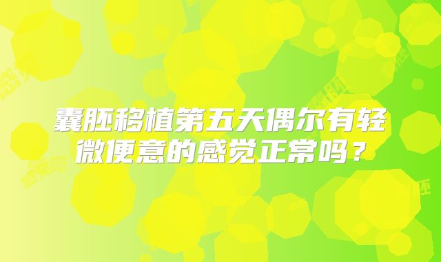 囊胚移植第五天偶尔有轻微便意的感觉正常吗？
