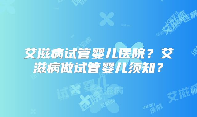 艾滋病试管婴儿医院?艾滋病做试管婴儿须知?